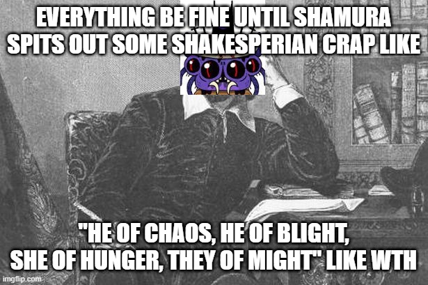 Shakespere Quote | EVERYTHING BE FINE UNTIL SHAMURA SPITS OUT SOME SHAKESPERIAN CRAP LIKE; "HE OF CHAOS, HE OF BLIGHT, SHE OF HUNGER, THEY OF MIGHT" LIKE WTH | image tagged in shakespere quote | made w/ Imgflip meme maker