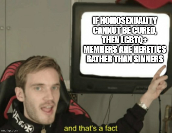 Well a difference bein sinner regrets his actions while heretic doesn't care | IF HOMOSEXUALITY CANNOT BE CURED, THEN LGBTQ+ MEMBERS ARE HERETICS RATHER THAN SINNERS | image tagged in and that's a fact,memes,christian memes | made w/ Imgflip meme maker