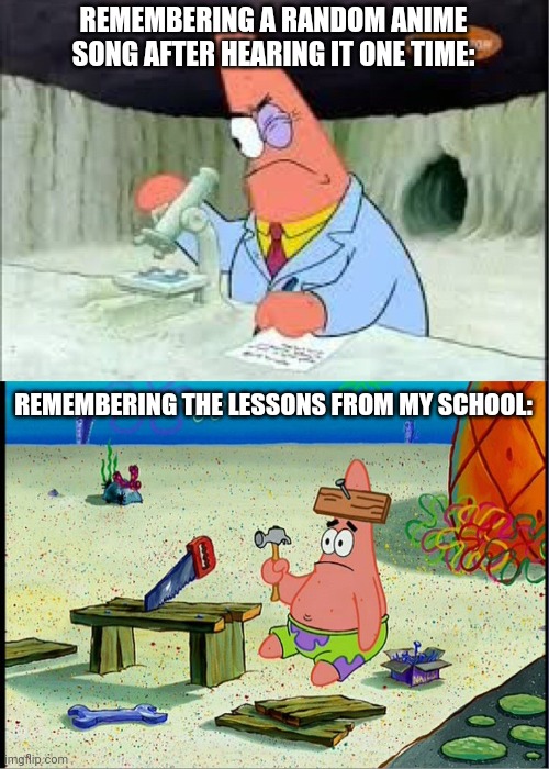 PAtrick, Smart Dumb | REMEMBERING A RANDOM ANIME SONG AFTER HEARING IT ONE TIME:; REMEMBERING THE LESSONS FROM MY SCHOOL: | image tagged in memes,song,school | made w/ Imgflip meme maker