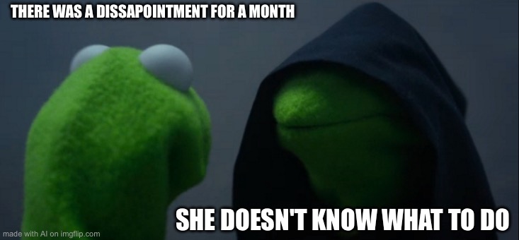 Evil Kermit | THERE WAS A DISSAPOINTMENT FOR A MONTH; SHE DOESN'T KNOW WHAT TO DO | image tagged in memes,evil kermit | made w/ Imgflip meme maker