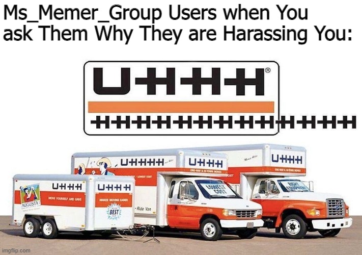 uhhh truck | Ms_Memer_Group Users when You ask Them Why They are Harassing You: | image tagged in uhhh truck,memes | made w/ Imgflip meme maker