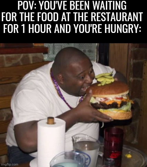 *Speedrun Eating noise* | POV: YOU'VE BEEN WAITING FOR THE FOOD AT THE RESTAURANT FOR 1 HOUR AND YOU'RE HUNGRY: | image tagged in fat guy eating burger,memes,relatable,hamburger,food,funny | made w/ Imgflip meme maker