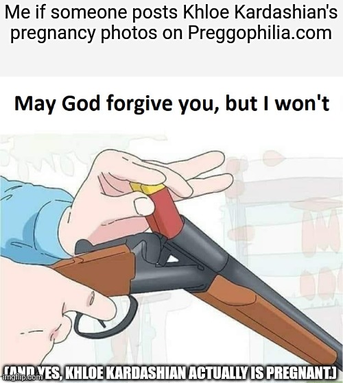 No woman should have their pregnancy photos posted on that godawful, disgusting website! | Me if someone posts Khloe Kardashian's pregnancy photos on Preggophilia.com; (AND YES, KHLOE KARDASHIAN ACTUALLY IS PREGNANT.) | image tagged in may god forgive you but i won't,kardashians,pregnancy | made w/ Imgflip meme maker