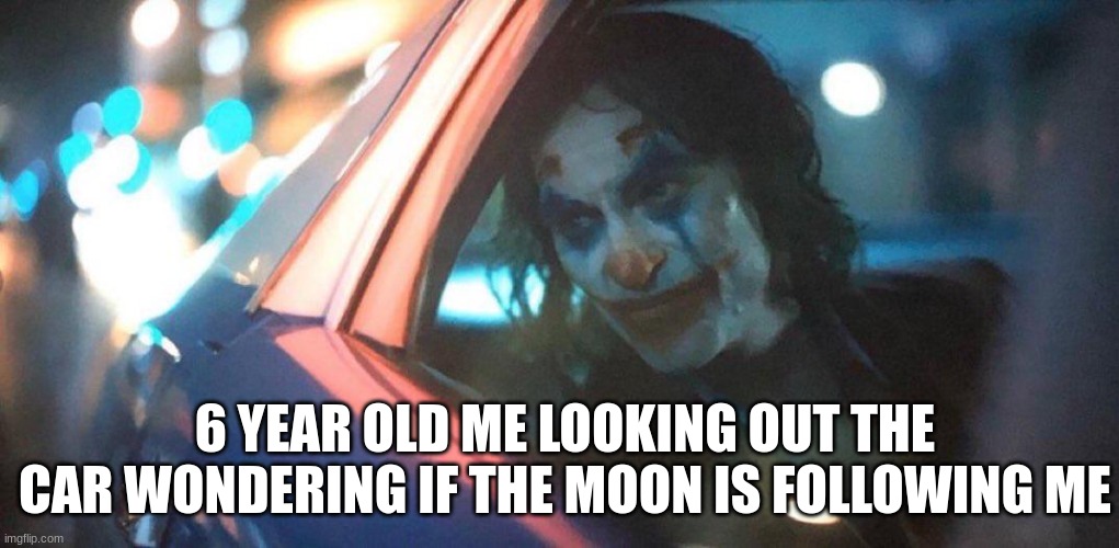who has done this before | 6 YEAR OLD ME LOOKING OUT THE CAR WONDERING IF THE MOON IS FOLLOWING ME | image tagged in the joker,memes,funny memes,relatable memes,cars,moon | made w/ Imgflip meme maker