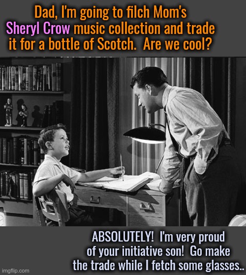 Sheryl Crow "Bud Lites" Herself | Dad, I'm going to filch Mom's Sheryl Crow music collection and trade it for a bottle of Scotch.  Are we cool? Sheryl Crow; ABSOLUTELY!  I'm very proud of your initiative son!  Go make the trade while I fetch some glasses.. | image tagged in father son,sheryl crow,bud lite,stupid liberals | made w/ Imgflip meme maker