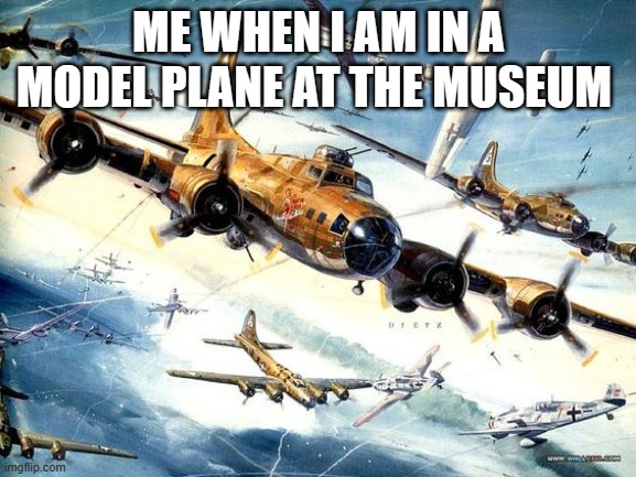 you can only imagine | ME WHEN I AM IN A MODEL PLANE AT THE MUSEUM | image tagged in world war 2 b-17 | made w/ Imgflip meme maker