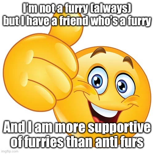 a | I’m not a furry (always) but I have a friend who’s a furry; And I am more supportive of furries than anti furs | made w/ Imgflip meme maker