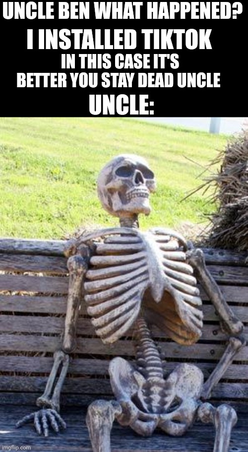Good ending | UNCLE BEN WHAT HAPPENED? I INSTALLED TIKTOK; UNCLE:; IN THIS CASE IT'S BETTER YOU STAY DEAD UNCLE | image tagged in memes,waiting skeleton,funny,dead,uncle ben what happened,shitpost | made w/ Imgflip meme maker