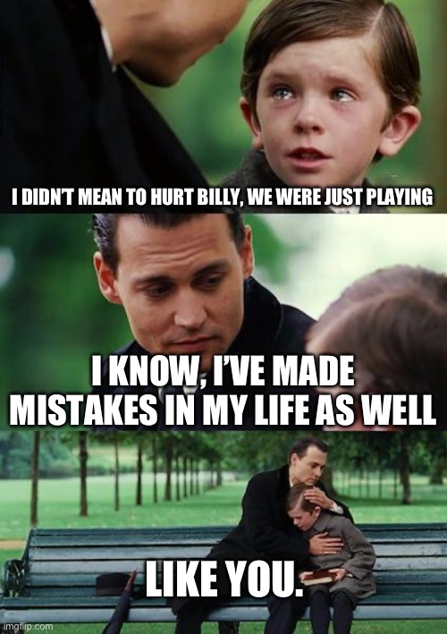 Unoriginal, yes. But it’s still funny | I DIDN’T MEAN TO HURT BILLY, WE WERE JUST PLAYING; I KNOW, I’VE MADE MISTAKES IN MY LIFE AS WELL; LIKE YOU. | image tagged in memes,finding neverland,funny,funny memes,mistake | made w/ Imgflip meme maker