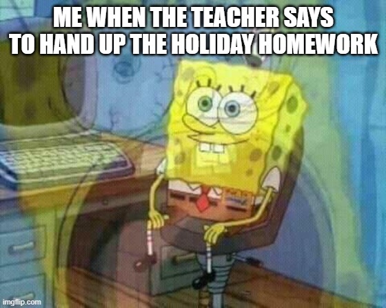 fudge of the homework | ME WHEN THE TEACHER SAYS TO HAND UP THE HOLIDAY HOMEWORK | image tagged in spongebob panic inside | made w/ Imgflip meme maker