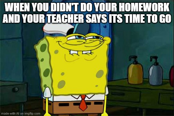 nice. | WHEN YOU DIDN'T DO YOUR HOMEWORK AND YOUR TEACHER SAYS ITS TIME TO GO | image tagged in memes,lol | made w/ Imgflip meme maker
