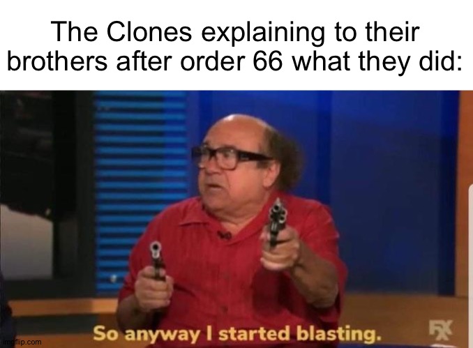 Hello everybody! | The Clones explaining to their brothers after order 66 what they did: | image tagged in started blasting | made w/ Imgflip meme maker