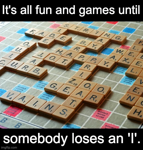 Scrabble | It's all fun and games until; somebody loses an 'I'. | image tagged in scrabble | made w/ Imgflip meme maker