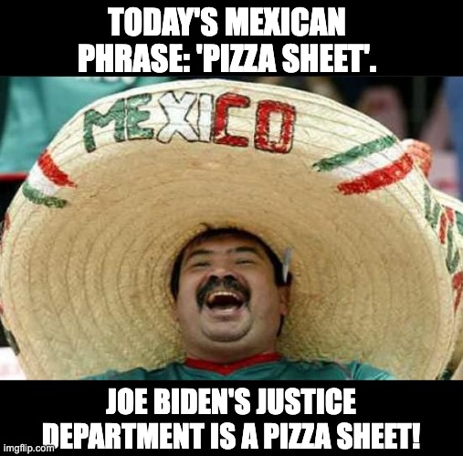 Justice? | TODAY'S MEXICAN PHRASE: 'PIZZA SHEET'. JOE BIDEN'S JUSTICE DEPARTMENT IS A PIZZA SHEET! | image tagged in mexican word of the day | made w/ Imgflip meme maker
