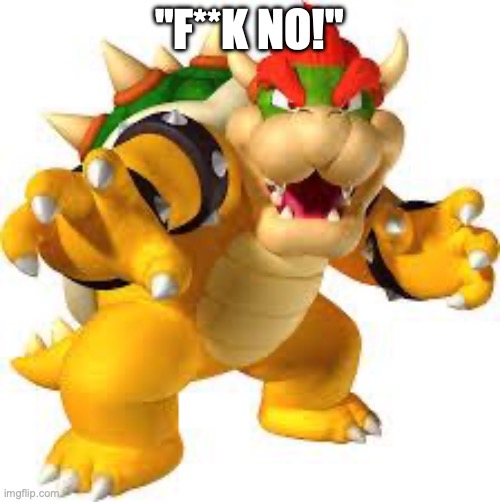 Bowser | "F**K NO!" | image tagged in bowser | made w/ Imgflip meme maker