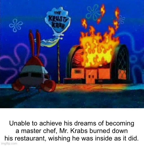 he ground so many people into krabby patties | Unable to achieve his dreams of becoming a master chef, Mr. Krabs burned down his restaurant, wishing he was inside as it did. | image tagged in e | made w/ Imgflip meme maker