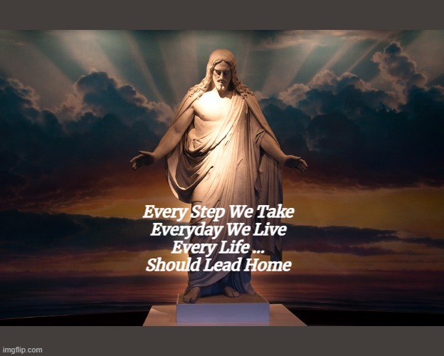 Purpose | Every Step We Take
Everyday We Live
Every Life …

Should Lead Home | image tagged in jesus christ | made w/ Imgflip meme maker