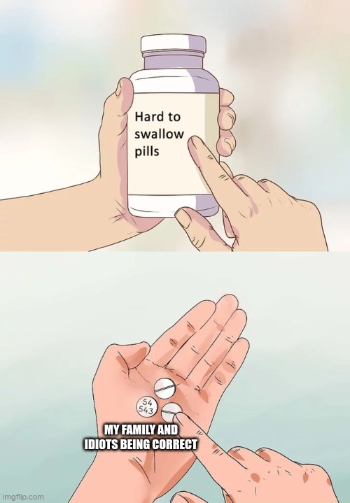 noooooooo | MY FAMILY AND IDIOTS BEING CORRECT | image tagged in memes,hard to swallow pills | made w/ Imgflip meme maker