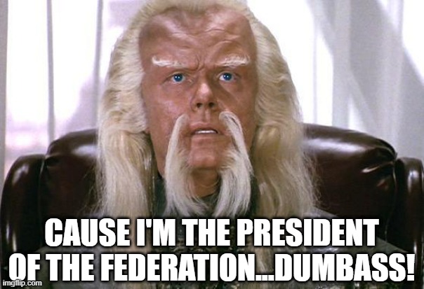 Red Foreman, Federation President | CAUSE I'M THE PRESIDENT OF THE FEDERATION...DUMBASS! | image tagged in star trek politics | made w/ Imgflip meme maker