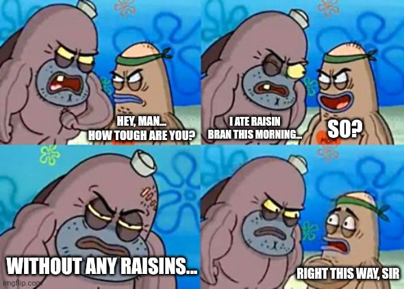 You've got to be pretty tough to eat raisin bran without raisins | HEY, MAN... HOW TOUGH ARE YOU? I ATE RAISIN BRAN THIS MORNING... SO? WITHOUT ANY RAISINS... RIGHT THIS WAY, SIR | image tagged in memes,how tough are you | made w/ Imgflip meme maker