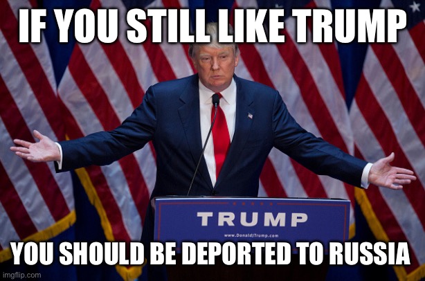Donald Trump | IF YOU STILL LIKE TRUMP; YOU SHOULD BE DEPORTED TO RUSSIA | image tagged in donald trump | made w/ Imgflip meme maker