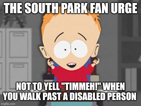 Every South Park fan knows | THE SOUTH PARK FAN URGE; NOT TO YELL "TIMMEH!" WHEN YOU WALK PAST A DISABLED PERSON | image tagged in timmy south park,memes | made w/ Imgflip meme maker