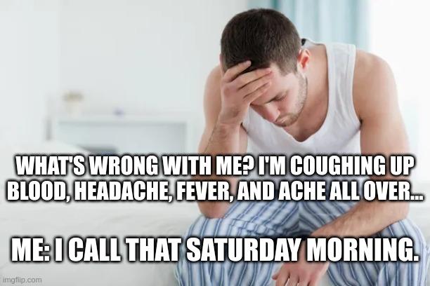 Saturday Morning | WHAT'S WRONG WITH ME? I'M COUGHING UP BLOOD, HEADACHE, FEVER, AND ACHE ALL OVER... ME: I CALL THAT SATURDAY MORNING. | image tagged in sick | made w/ Imgflip meme maker