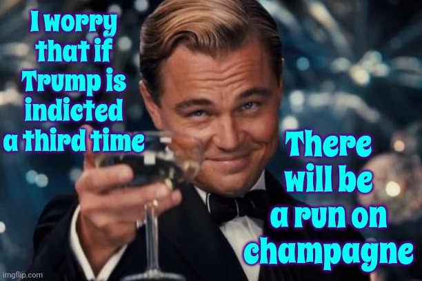Celebrate Democracy | I worry that if Trump is indicted a third time; There will be a run on champagne | image tagged in memes,leonardo dicaprio cheers,democracy,no one is above the law,lock him up,scumbag trump | made w/ Imgflip meme maker