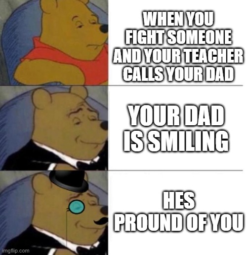 Tuxedo Winnie the Pooh (3 panel) | WHEN YOU FIGHT SOMEONE AND YOUR TEACHER CALLS YOUR DAD YOUR DAD IS SMILING HES PROUND OF YOU | image tagged in tuxedo winnie the pooh 3 panel | made w/ Imgflip meme maker