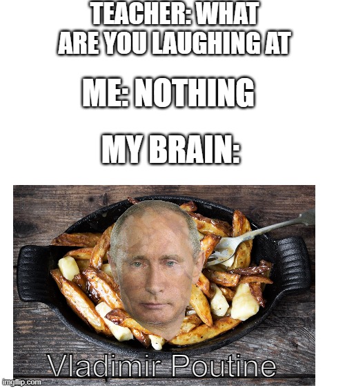 Vladimir Poutine | TEACHER: WHAT ARE YOU LAUGHING AT; ME: NOTHING; MY BRAIN:; Vladimir Poutine | image tagged in blank white template,vladimir putin,canada | made w/ Imgflip meme maker