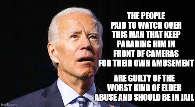 For real though | THE PEOPLE PAID TO WATCH OVER THIS MAN THAT KEEP PARADING HIM IN FRONT OF CAMERAS FOR THEIR OWN AMUSEMENT; ARE GUILTY OF THE WORST KIND OF ELDER ABUSE AND SHOULD BE IN JAIL | image tagged in confused joe biden,for real though,elder abuse,arrest the secret service,dementia,political pawn | made w/ Imgflip meme maker