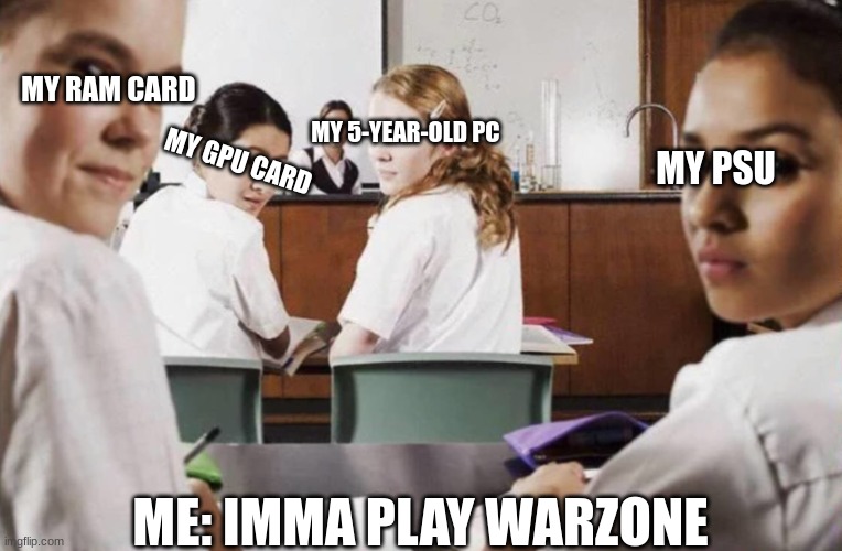 everyone in the class lookin at you | MY RAM CARD; MY 5-YEAR-OLD PC; MY GPU CARD; MY PSU; ME: IMMA PLAY WARZONE | image tagged in gaming,video games,the scroll of truth | made w/ Imgflip meme maker