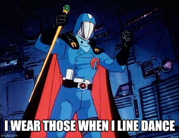 Cobra Commander | I WEAR THOSE WHEN I LINE DANCE | image tagged in cobra commander | made w/ Imgflip meme maker