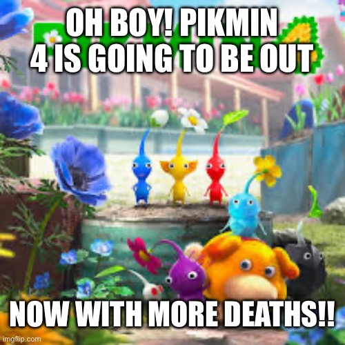 The main gimmick of Pikmin is basically death | OH BOY! PIKMIN 4 IS GOING TO BE OUT; NOW WITH MORE DEATHS!! | image tagged in pikmin,nintendo | made w/ Imgflip meme maker
