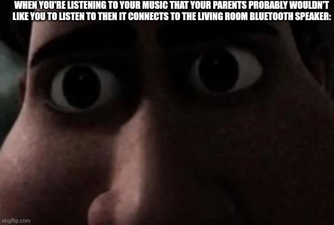 I'm dead | WHEN YOU'RE LISTENING TO YOUR MUSIC THAT YOUR PARENTS PROBABLY WOULDN'T LIKE YOU TO LISTEN TO THEN IT CONNECTS TO THE LIVING ROOM BLUETOOTH SPEAKER: | image tagged in titan stare,memes,funny,music,bluetooth,relatable memes | made w/ Imgflip meme maker