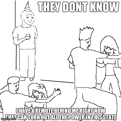 True story | THEY DONT KNOW; I HAVE A REMOTE BEHIND ME RIGHT NOW THAT CAN TURN OUT ALL THE POWER IN THIS STATE | image tagged in they don't know | made w/ Imgflip meme maker