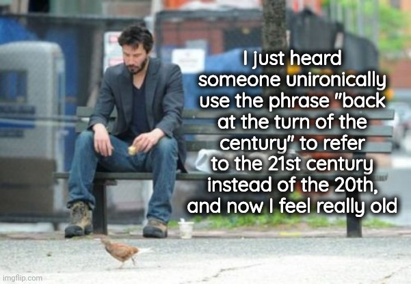 Get off my lawn! | I just heard someone unironically use the phrase "back at the turn of the century" to refer to the 21st century instead of the 20th, and now I feel really old | image tagged in memes,sad keanu,fun,21st century,old | made w/ Imgflip meme maker