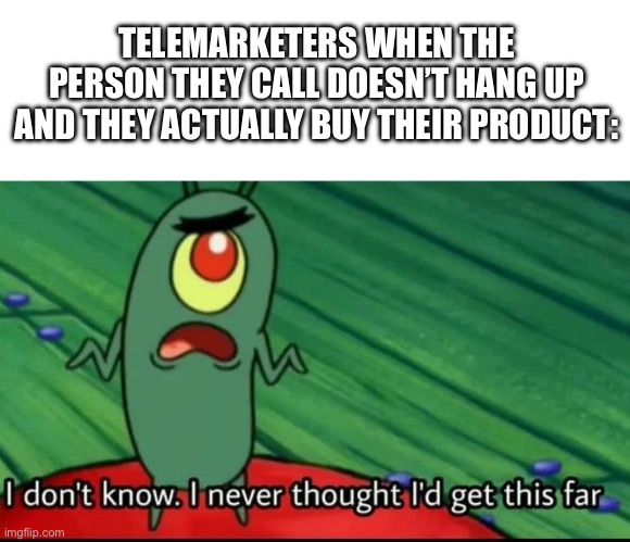 Nobody ever buys them, but fr | TELEMARKETERS WHEN THE PERSON THEY CALL DOESN’T HANG UP AND THEY ACTUALLY BUY THEIR PRODUCT: | image tagged in plankton i don't know i never thought i'd get this far | made w/ Imgflip meme maker