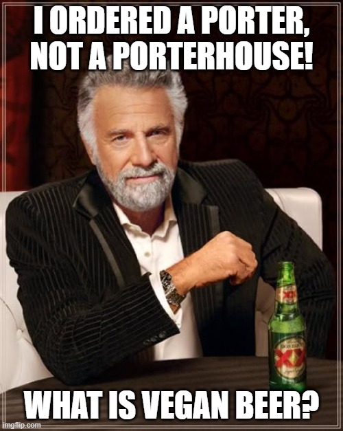 The Most Interesting Man In The World | I ORDERED A PORTER, NOT A PORTERHOUSE! WHAT IS VEGAN BEER? | image tagged in memes,the most interesting man in the world | made w/ Imgflip meme maker