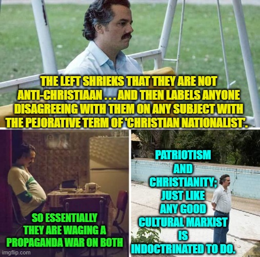 Joseph Stalin would be proud of our leftists. | PATRIOTISM AND CHRISTIANITY; JUST LIKE ANY GOOD CULTURAL MARXIST IS INDOCTRINATED TO DO. THE LEFT SHRIEKS THAT THEY ARE NOT ANTI-CHRISTIAAN . . . AND THEN LABELS ANYONE DISAGREEING WITH THEM ON ANY SUBJECT WITH THE PEJORATIVE TERM OF 'CHRISTIAN NATIONALIST'. SO ESSENTIALLY THEY ARE WAGING A PROPAGANDA WAR ON BOTH | image tagged in yep | made w/ Imgflip meme maker