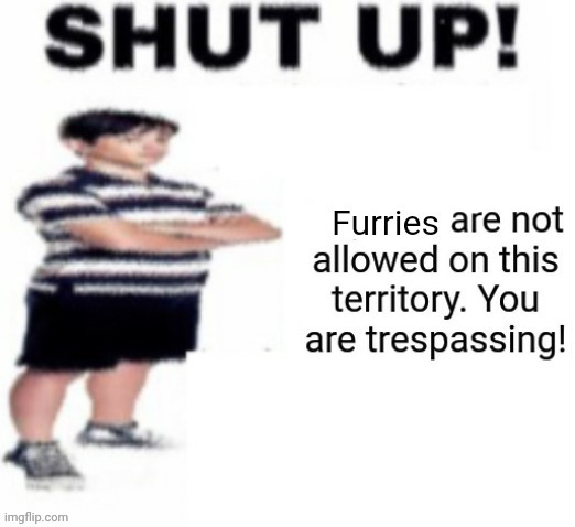 Shut Up! Furries are not allowed | image tagged in shut up furries are not allowed | made w/ Imgflip meme maker