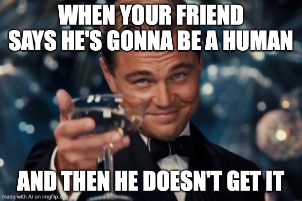 My friend is a human, are you talking about yourself AI? | WHEN YOUR FRIEND SAYS HE'S GONNA BE A HUMAN; AND THEN HE DOESN'T GET IT | image tagged in memes,leonardo dicaprio cheers | made w/ Imgflip meme maker