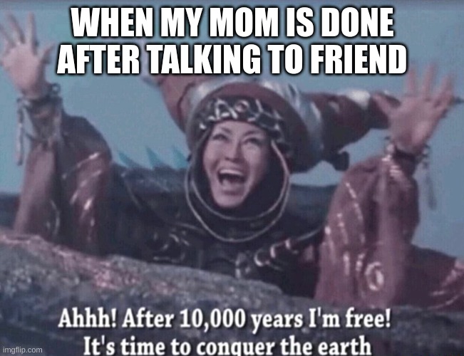 i have been waiting 10000 years! | WHEN MY MOM IS DONE AFTER TALKING TO FRIEND | image tagged in mmpr rita repulsa after 10 000 years i'm free | made w/ Imgflip meme maker