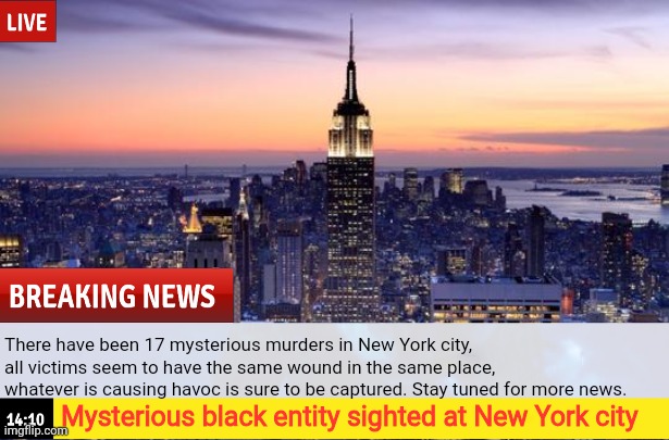 It's tied to the Aurelian that died, Collector has seen this "black entity" | There have been 17 mysterious murders in New York city, all victims seem to have the same wound in the same place, whatever is causing havoc is sure to be captured. Stay tuned for more news. Mysterious black entity sighted at New York city | made w/ Imgflip meme maker