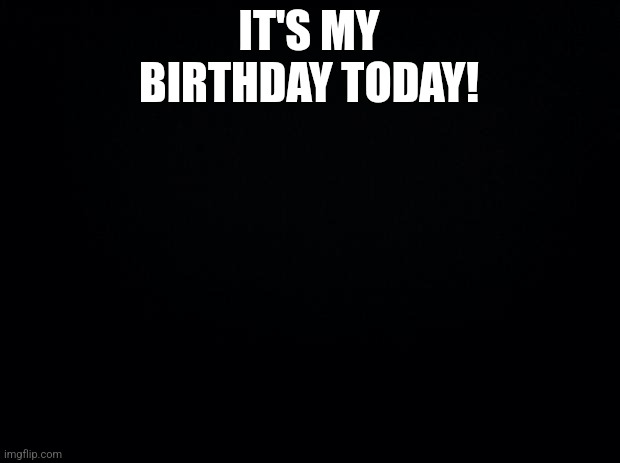 birfdae | IT'S MY BIRTHDAY TODAY! | image tagged in black background | made w/ Imgflip meme maker