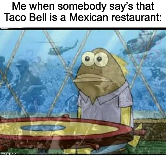I said that to my Mexican friend just to trigger him lmao | Me when somebody say’s that Taco Bell is a Mexican restaurant: | image tagged in spongebob fish vietnam flashback | made w/ Imgflip meme maker