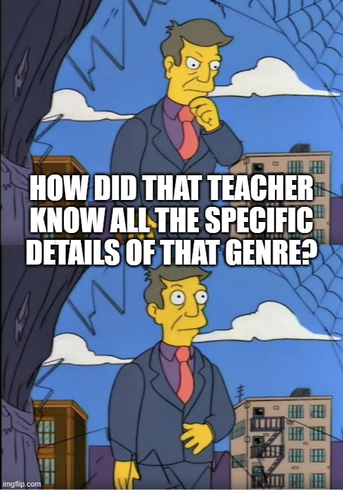 Seymour, could it be | HOW DID THAT TEACHER KNOW ALL THE SPECIFIC DETAILS OF THAT GENRE? | image tagged in seymour could it be | made w/ Imgflip meme maker