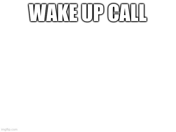 https://youtube.com/shorts/qYoKfC5VQ-A?feature=share | WAKE UP CALL | made w/ Imgflip meme maker