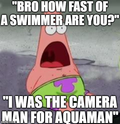 Practically a professional now | "BRO HOW FAST OF A SWIMMER ARE YOU?"; "I WAS THE CAMERA MAN FOR AQUAMAN" | image tagged in suprised patrick,wow,oh wow | made w/ Imgflip meme maker