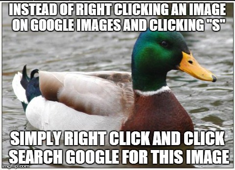 Actual Advice Mallard Meme | INSTEAD OF RIGHT CLICKING AN IMAGE ON GOOGLE IMAGES AND CLICKING "S" SIMPLY RIGHT CLICK AND CLICK SEARCH GOOGLE FOR THIS IMAGE | image tagged in memes,actual advice mallard,AdviceAnimals | made w/ Imgflip meme maker